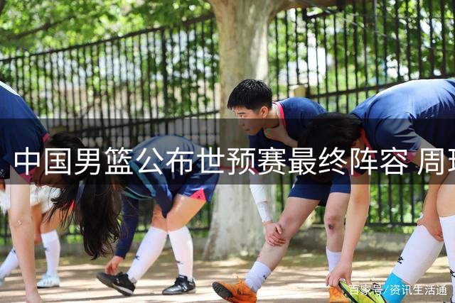 中国男篮公布世预赛最终阵容 周琦郭艾伦双核带队出征