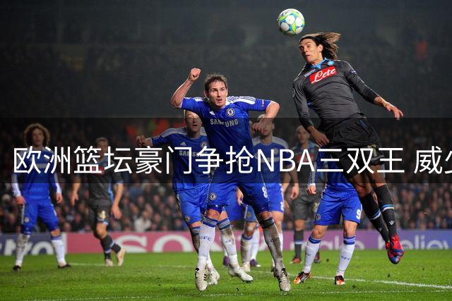 欧洲篮坛豪门争抢NBA三双王 威少未来何去何从？